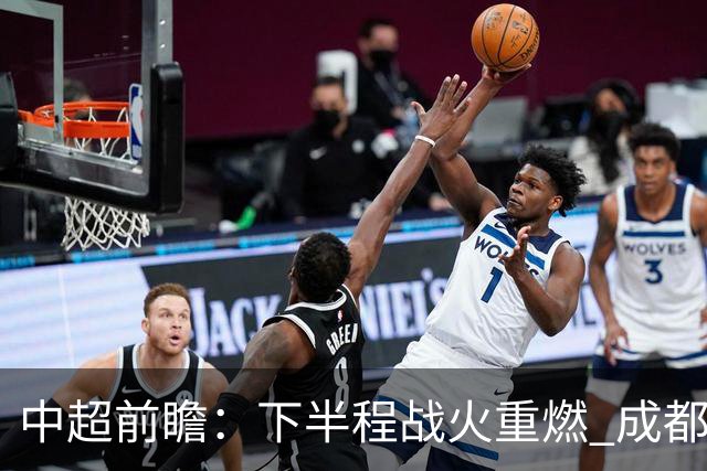 中超前瞻：下半程战火重燃 成都剑指三分申花求反弹