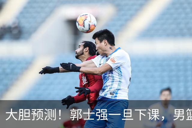 大胆预测！郭士强一旦下课，男篮新主帅99％在以下会在这三人之间产生