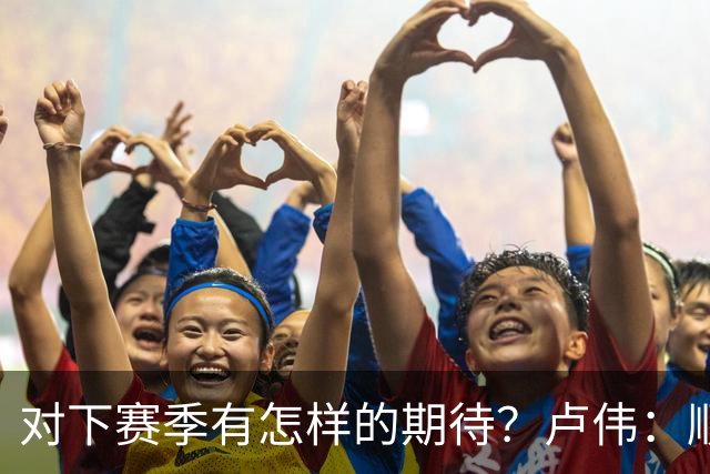 对下赛季有怎样的期待？卢伟：顺其自然 我们还有很大提升空间