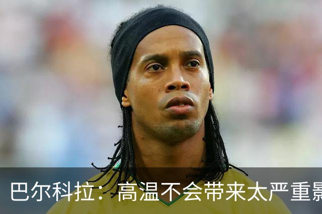 巴尔科拉：高温不会带来太严重影响，德尚让我注意和姆巴佩换位