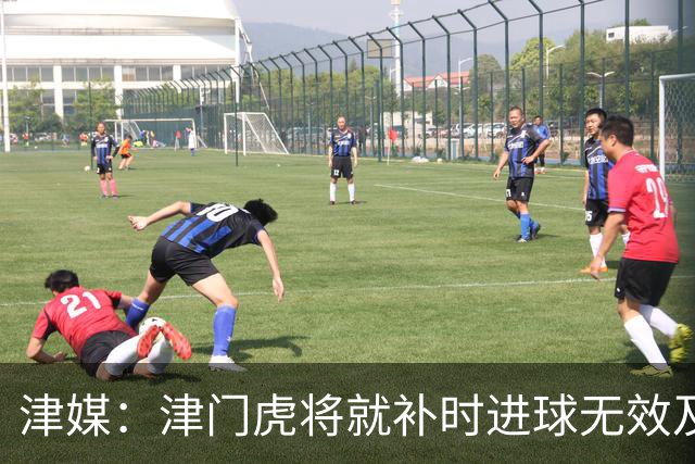 津媒：津门虎将就补时进球无效及补时时间明显不足向足协申诉