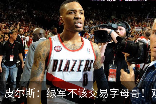 皮尔斯：绿军不该交易字母哥！双探花是赢球组合没必要拆散