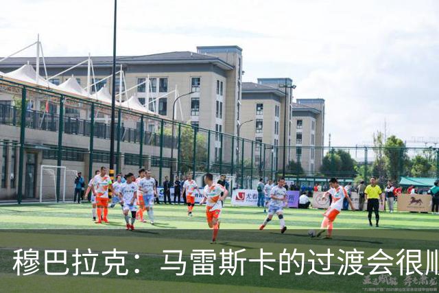 穆巴拉克：马雷斯卡的过渡会很顺利 他的到来将是一笔宝贵的财富